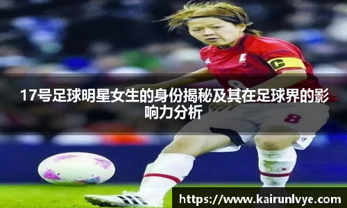 17号足球明星女生的身份揭秘及其在足球界的影响力分析