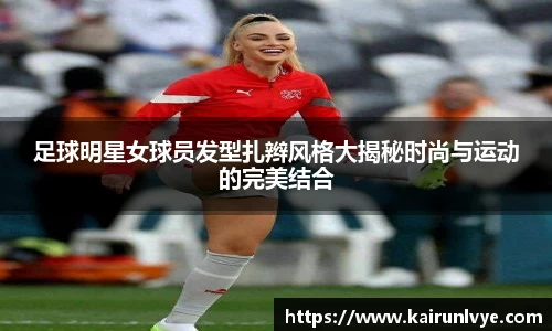 足球明星女球员发型扎辫风格大揭秘时尚与运动的完美结合