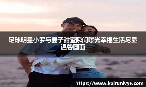足球明星小罗与妻子甜蜜瞬间曝光幸福生活尽显温馨画面